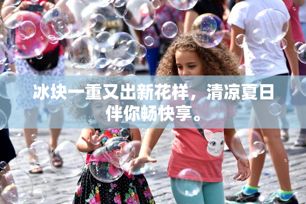 冰块一重又出新花样，清凉夏日伴你畅快享。