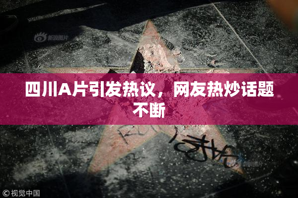 四川A片引发热议，网友热炒话题不断