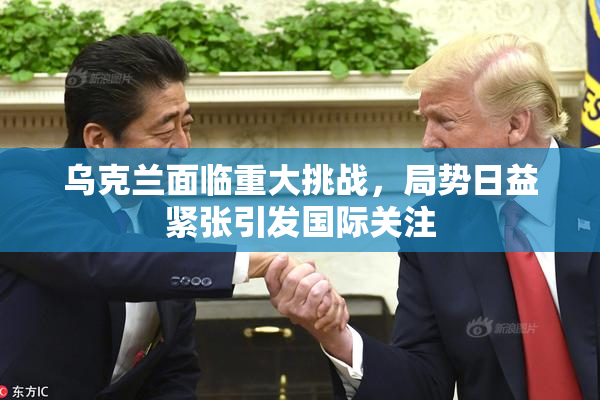 乌克兰面临重大挑战，局势日益紧张引发国际关注