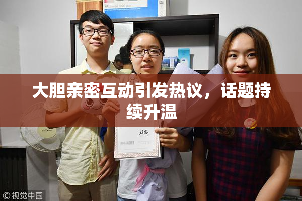 大胆亲密互动引发热议，话题持续升温