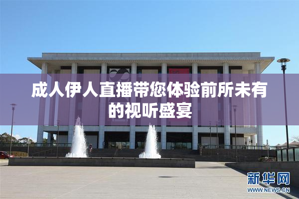 成人伊人直播带您体验前所未有的视听盛宴