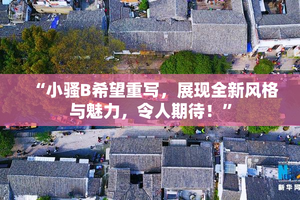 “小骚B希望重写，展现全新风格与魅力，令人期待！”