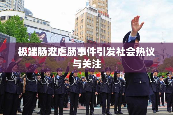极端肠灌虐肠事件引发社会热议与关注
