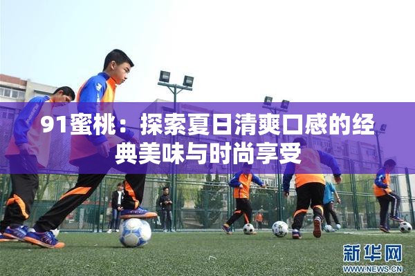 91蜜桃：探索夏日清爽口感的经典美味与时尚享受