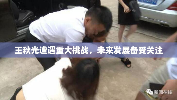 王秋光遭遇重大挑战，未来发展备受关注