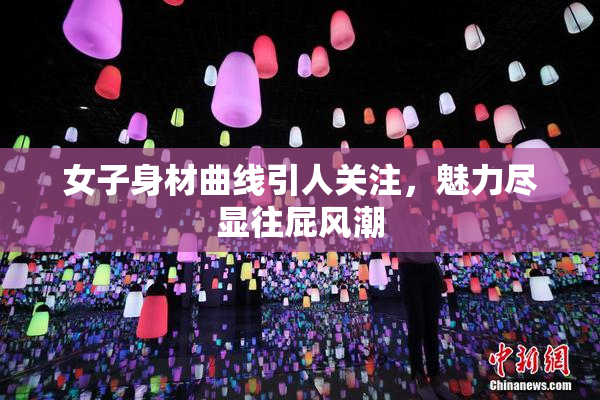 女子身材曲线引人关注，魅力尽显往屁风潮