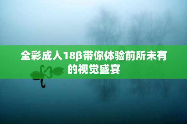 全彩成人18β带你体验前所未有的视觉盛宴
