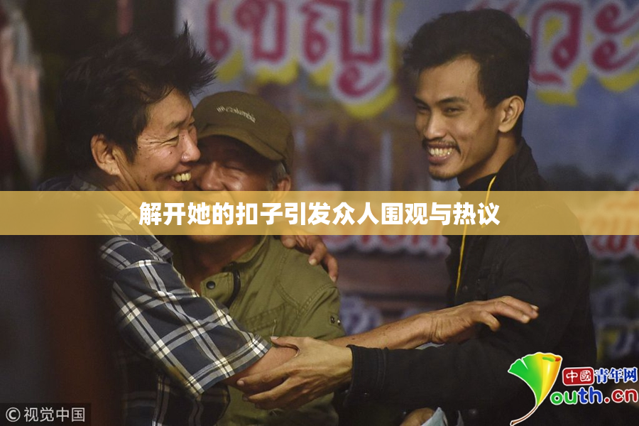 解开她的扣子引发众人围观与热议