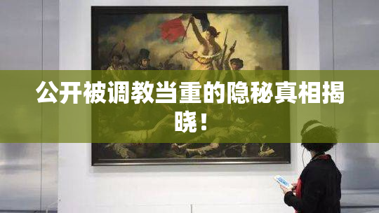 公开被调教当重的隐秘真相揭晓！