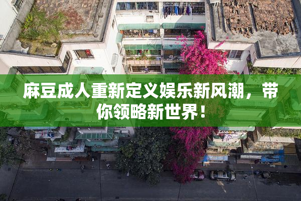 麻豆成人重新定义娱乐新风潮，带你领略新世界！