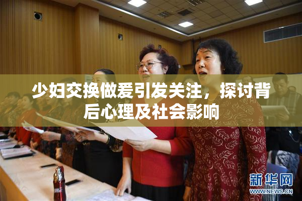 少妇交换做爰引发关注，探讨背后心理及社会影响