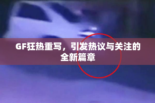 GF狂热重写，引发热议与关注的全新篇章