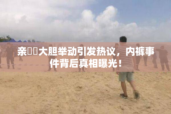 亲妺妺大胆举动引发热议，内裤事件背后真相曝光！