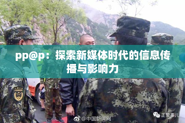 pp@p：探索新媒体时代的信息传播与影响力
