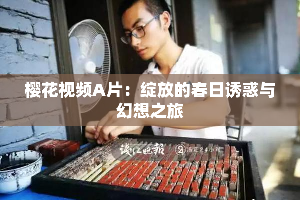 樱花视频A片：绽放的春日诱惑与幻想之旅