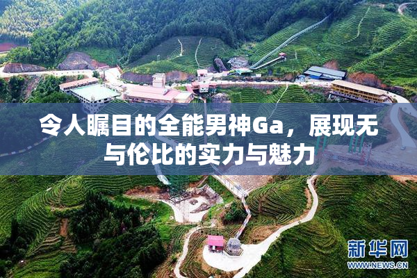 令人瞩目的全能男神Ga，展现无与伦比的实力与魅力