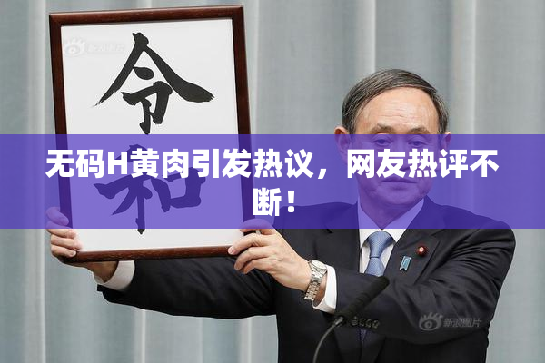 无码H黄肉引发热议，网友热评不断！