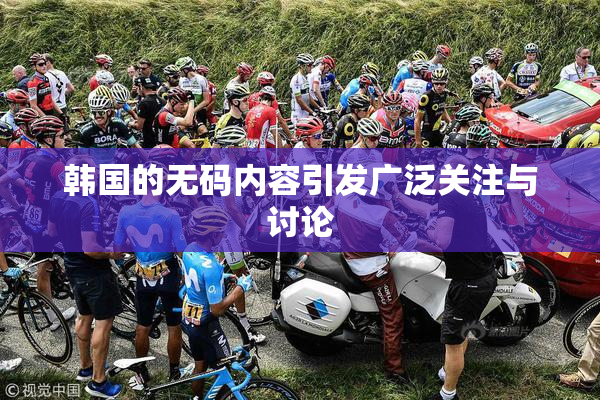 韩国的无码内容引发广泛关注与讨论