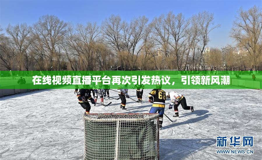 在线视频直播平台再次引发热议，引领新风潮