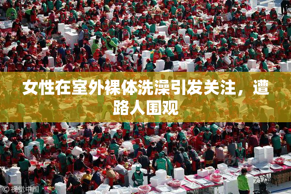 女性在室外裸体洗澡引发关注，遭路人围观
