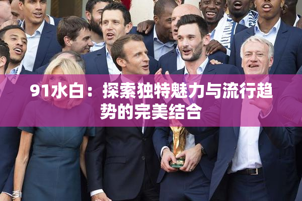 91水白：探索独特魅力与流行趋势的完美结合