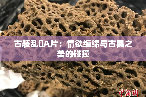 古装乱婬A片：情欲缠绵与古典之美的碰撞