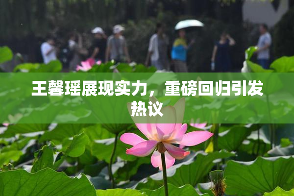 王馨瑶展现实力，重磅回归引发热议