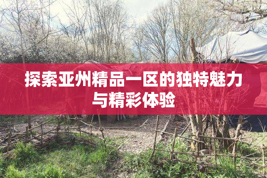 探索亚州精品一区的独特魅力与精彩体验