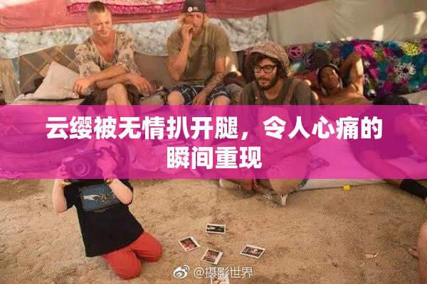 云缨被无情扒开腿，令人心痛的瞬间重现