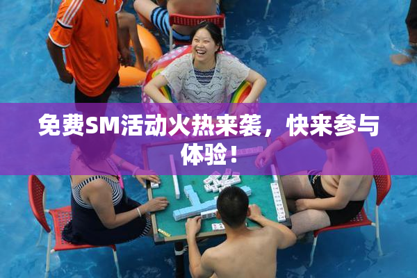 免费SM活动火热来袭，快来参与体验！