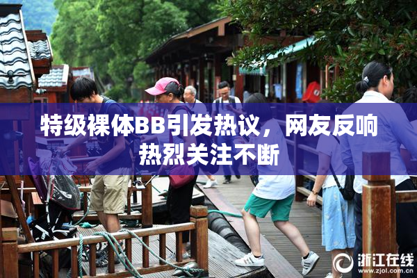 特级裸体BB引发热议，网友反响热烈关注不断