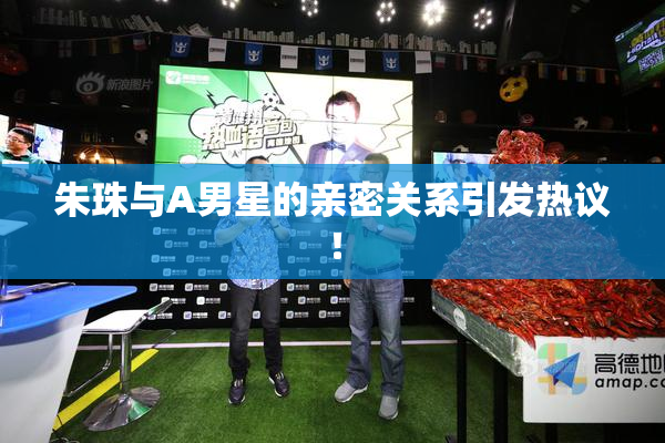 朱珠与A男星的亲密关系引发热议！