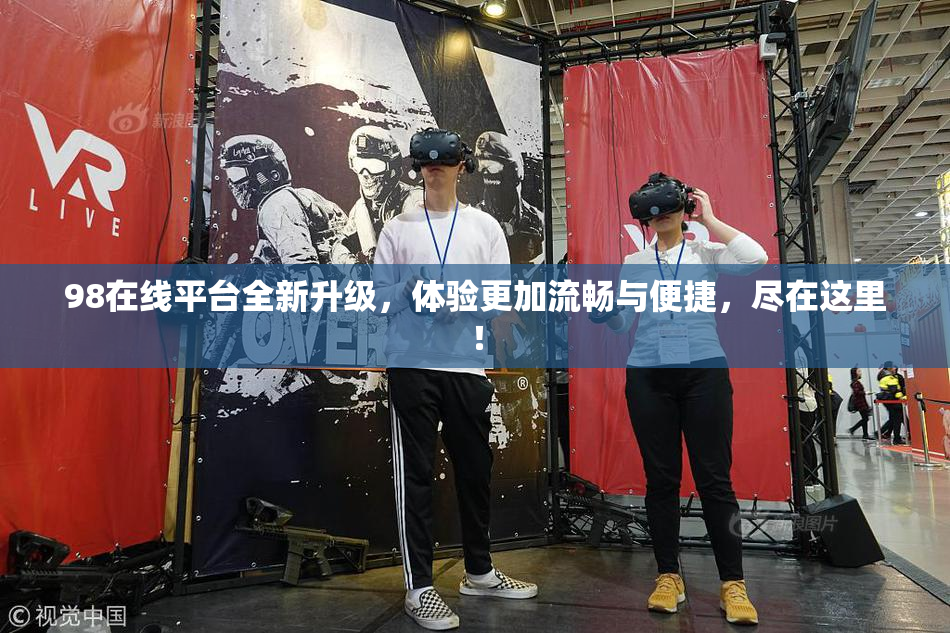 98在线平台全新升级，体验更加流畅与便捷，尽在这里！