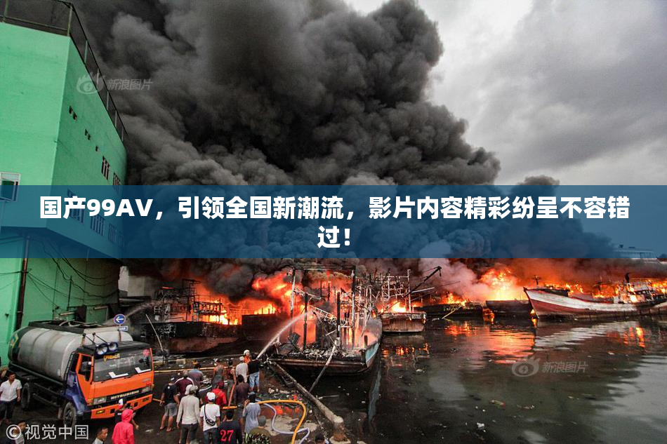 国产99AV，引领全国新潮流，影片内容精彩纷呈不容错过！