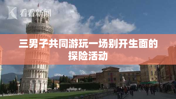 三男子共同游玩一场别开生面的探险活动