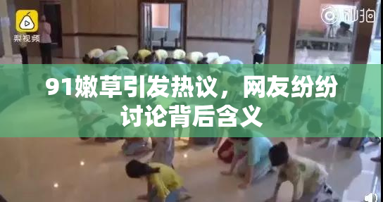 91嫩草引发热议，网友纷纷讨论背后含义