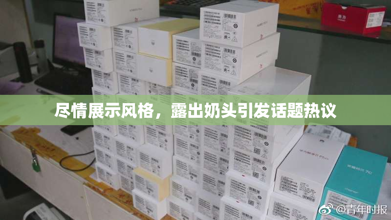 尽情展示风格，露出奶头引发话题热议