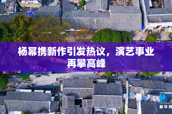 杨幂携新作引发热议，演艺事业再攀高峰