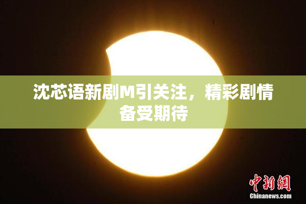 沈芯语新剧M引关注，精彩剧情备受期待