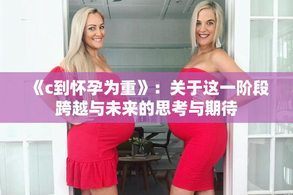 《c到怀孕为重》：关于这一阶段跨越与未来的思考与期待