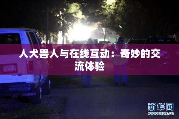 人犬兽人与在线互动：奇妙的交流体验