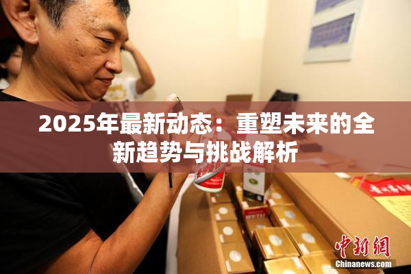 2025年最新动态：重塑未来的全新趋势与挑战解析