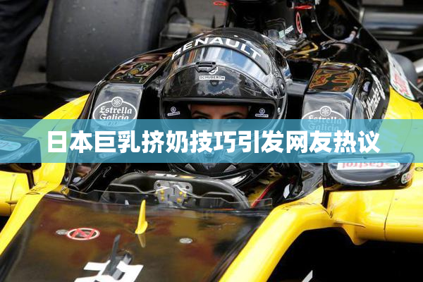 日本巨乳挤奶技巧引发网友热议