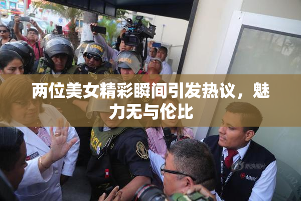 两位美女精彩瞬间引发热议，魅力无与伦比