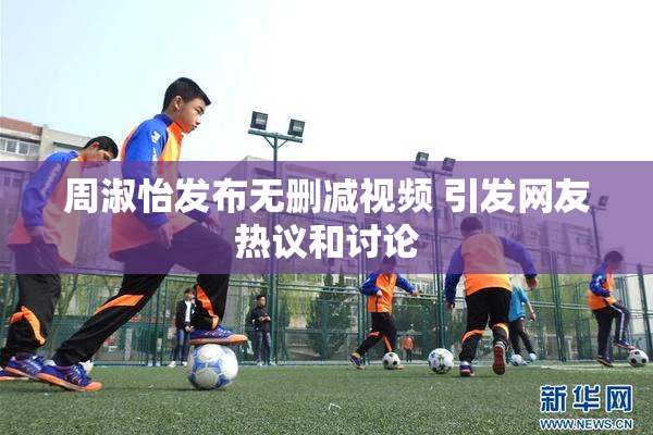 周淑怡发布无删减视频 引发网友热议和讨论