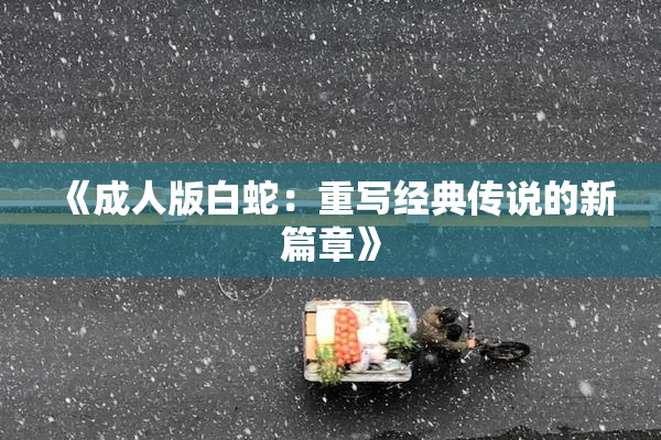 《成人版白蛇：重写经典传说的新篇章》