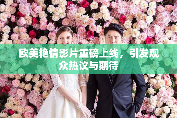 欧美艳情影片重磅上线，引发观众热议与期待