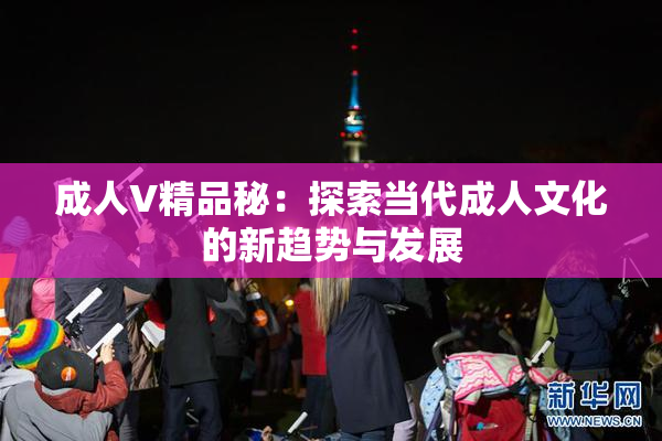 成人V精品秘：探索当代成人文化的新趋势与发展