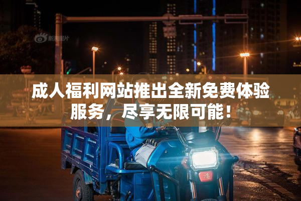 成人福利网站推出全新免费体验服务，尽享无限可能！