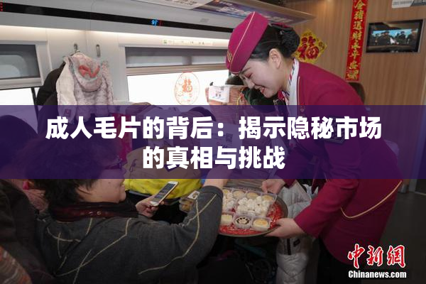 成人毛片的背后：揭示隐秘市场的真相与挑战